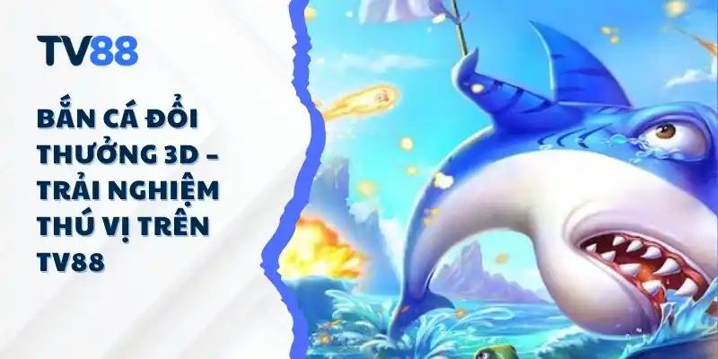 Bắn Cá Đổi Thưởng 3D – Trải Nghiệm Thú Vị Trên TV88 Bắn Cá Đổi Thưởng 3D – Trải Nghiệm Thú Vị Trên TV88