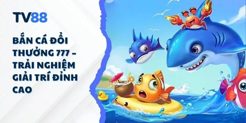 Bắn Cá Đổi Thưởng 777 – Trải Nghiệm Giải Trí Đỉnh Cao