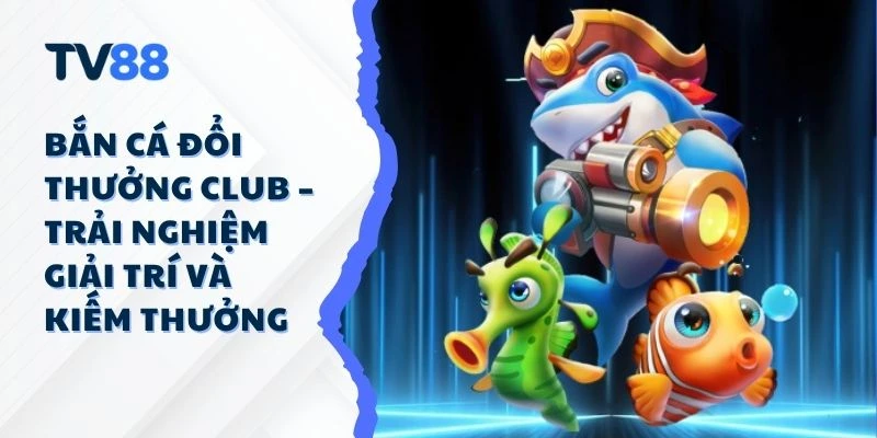 Bắn Cá Đổi Thưởng Club – Trải Nghiệm Giải Trí Và Kiếm Thưởng Bắn Cá Đổi Thưởng Club – Trải Nghiệm Giải Trí Và Kiếm Thưởng