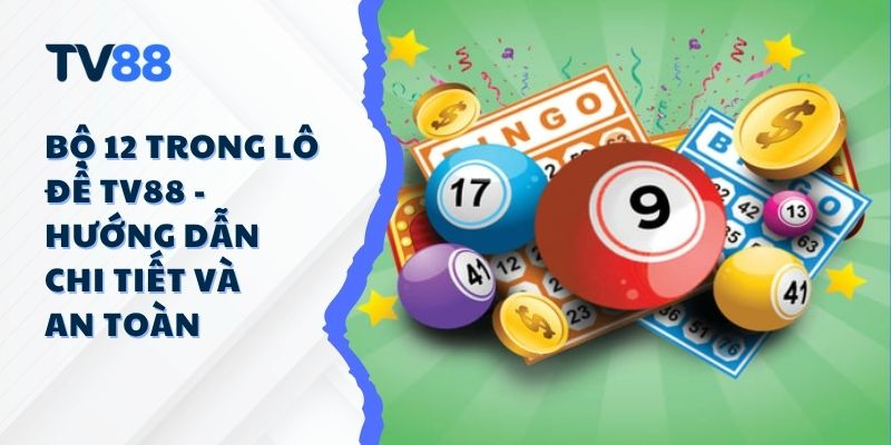Bộ 12 Trong Lô Đề TV88 - Hướng Dẫn Chi Tiết Và An Toàn